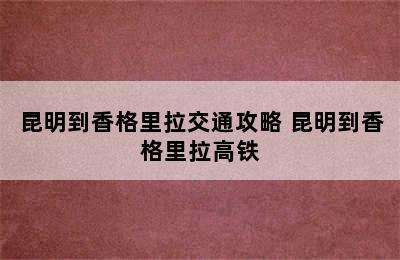 昆明到香格里拉交通攻略 昆明到香格里拉高铁